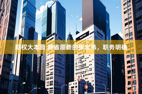 期权大本营 跨省履新的张宏伟，职务明确