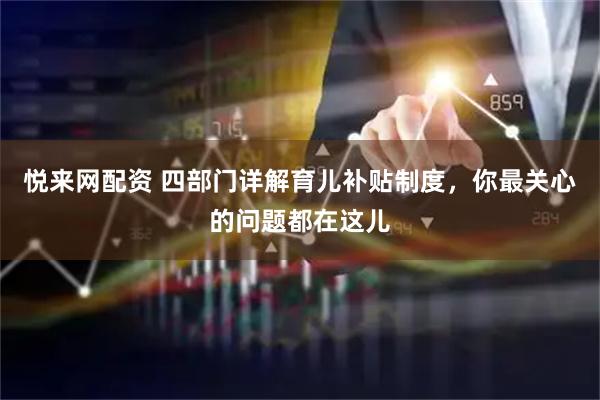 悦来网配资 四部门详解育儿补贴制度，你最关心的问题都在这儿