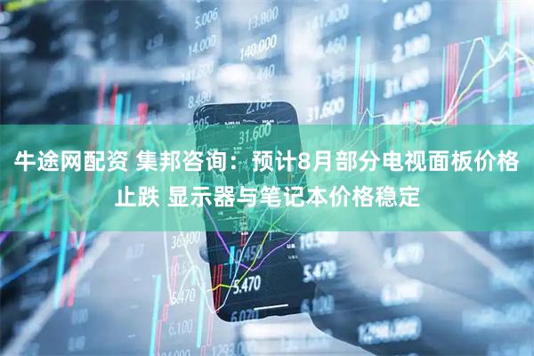 牛途网配资 集邦咨询：预计8月部分电视面板价格止跌 显示器与笔记本价格稳定