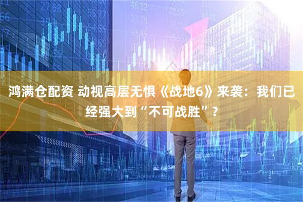 鸿满仓配资 动视高层无惧《战地6》来袭：我们已经强大到“不可战胜”？