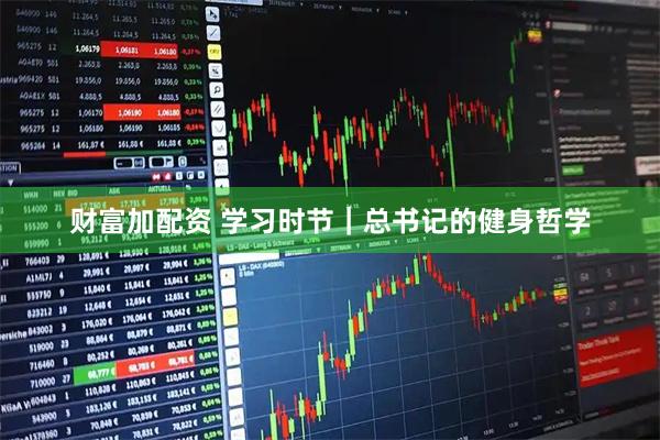 财富加配资 学习时节｜总书记的健身哲学
