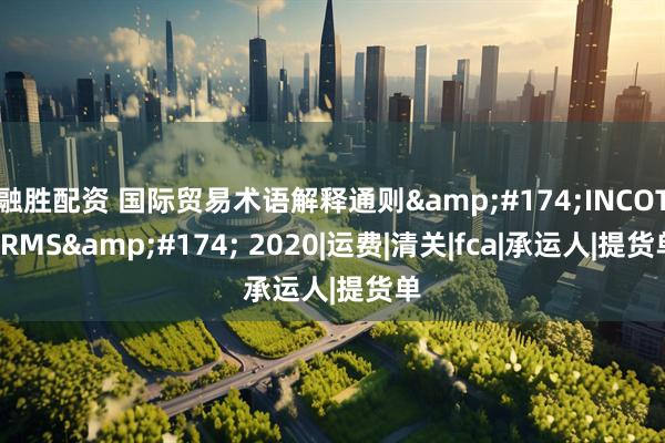 融胜配资 国际贸易术语解释通则&#174;INCOTERMS&#174; 2020|运费|清关|fca|承运人|提货单
