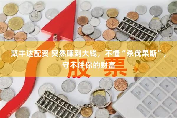 聚丰达配资 突然赚到大钱，不懂“杀伐果断”，守不住你的财富