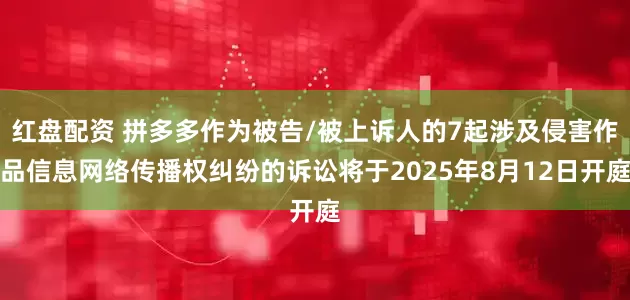 红盘配资 拼多多作为被告/被上诉人的7起涉及侵害作品信息网络传播权纠纷的诉讼将于2025年8月12日开庭