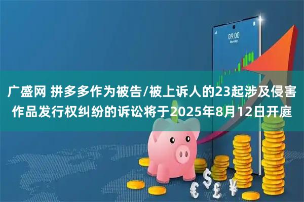 广盛网 拼多多作为被告/被上诉人的23起涉及侵害作品发行权纠纷的诉讼将于2025年8月12日开庭