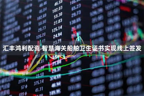 汇丰鸿利配资 智慧海关船舶卫生证书实现线上签发