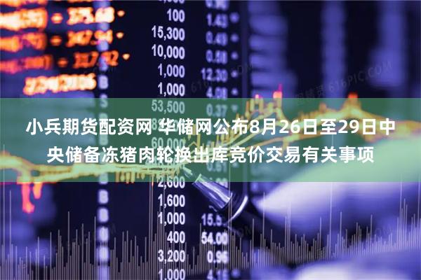 小兵期货配资网 华储网公布8月26日至29日中央储备冻猪肉轮换出库竞价交易有关事项