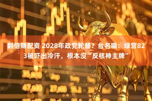 翻倍赚配资 2028年政党轮替？台名嘴：绿营823被吓出冷汗，根本没“反核神主牌”