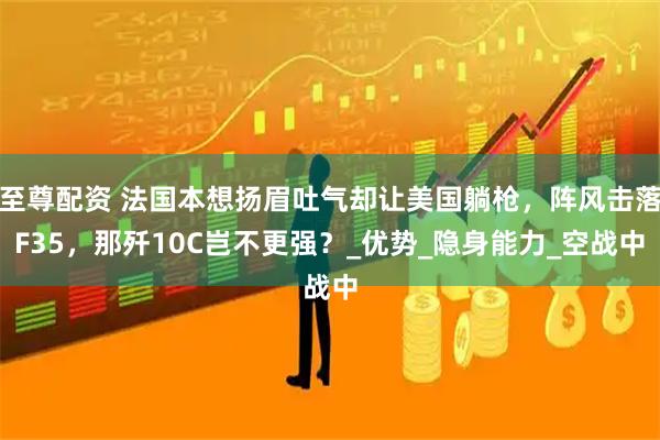至尊配资 法国本想扬眉吐气却让美国躺枪，阵风击落F35，那歼10C岂不更强？_优势_隐身能力_空战中