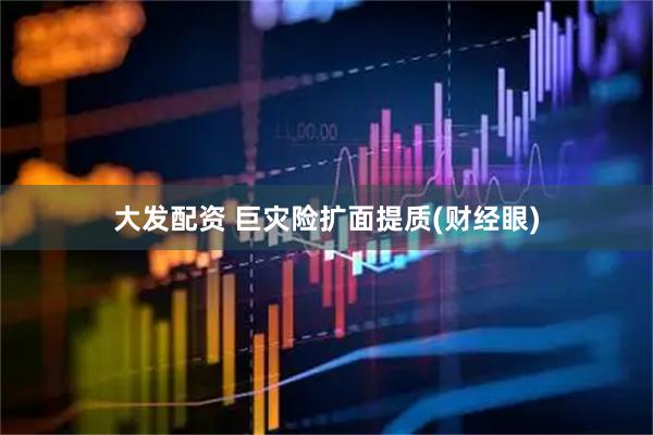 大发配资 巨灾险扩面提质(财经眼)