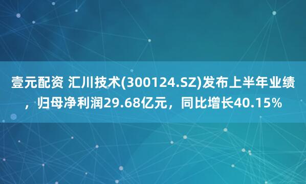 壹元配资 汇川技术(300124.SZ)发布上半年业绩，归母净利润29.68亿元，同比增长40.15%