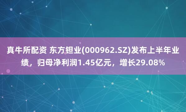 真牛所配资 东方钽业(000962.SZ)发布上半年业绩，归母净利润1.45亿元，增长29.08%