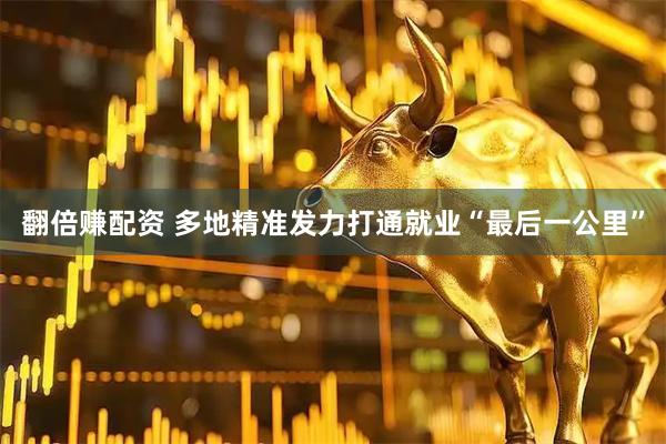 翻倍赚配资 多地精准发力打通就业“最后一公里”