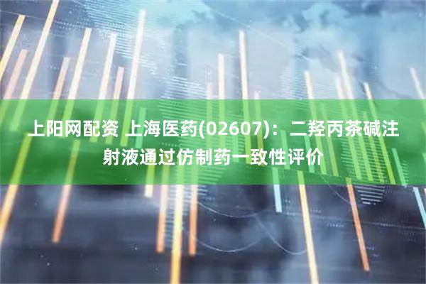 上阳网配资 上海医药(02607)：二羟丙茶碱注射液通过仿制药一致性评价