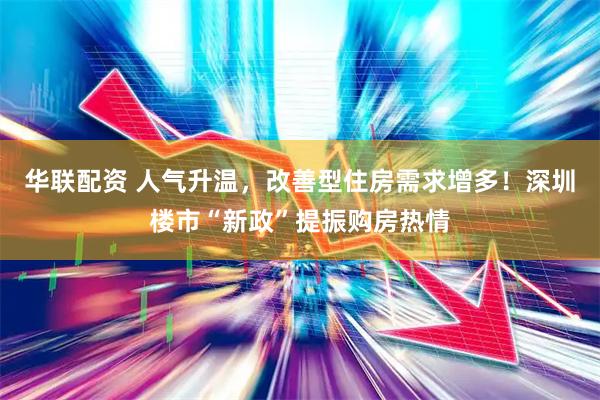 华联配资 人气升温，改善型住房需求增多！深圳楼市“新政”提振购房热情
