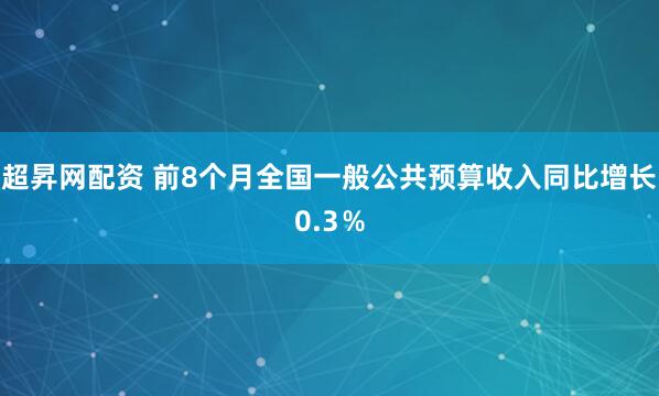超昇网配资 前8个月全国一般公共预算收入同比增长0.3％