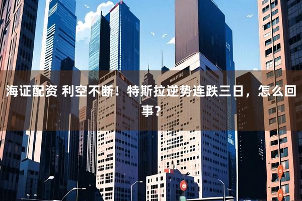 海证配资 利空不断！特斯拉逆势连跌三日，怎么回事？