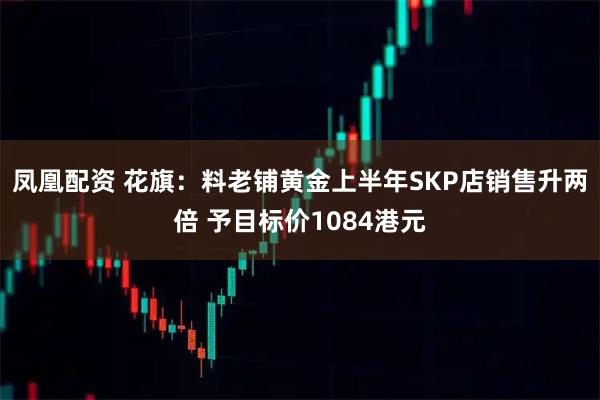 凤凰配资 花旗:料老铺黄金上半年SKP店销售升两倍 予目标价1084港元