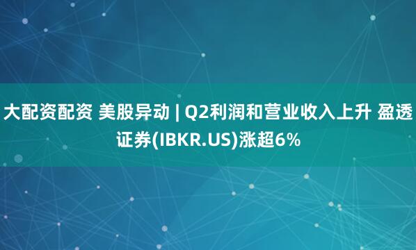 大配资配资 美股异动 | Q2利润和营业收入上升 盈透证券(IBKR.US)涨超6%