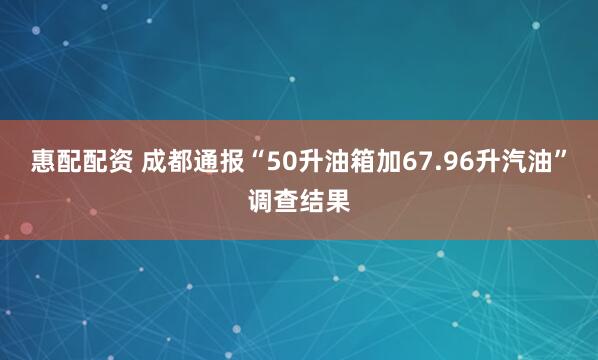 惠配配资 成都通报“50升油箱加67.96升汽油”调查结果
