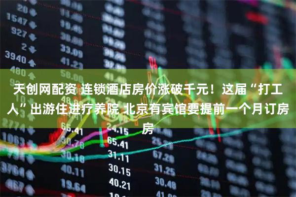 天创网配资 连锁酒店房价涨破千元！这届“打工人”出游住进疗养院 北京有宾馆要提前一个月订房