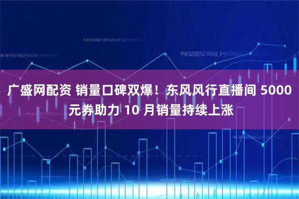 广盛网配资 销量口碑双爆！东风风行直播间 5000 元券助力 10 月销量持续上涨