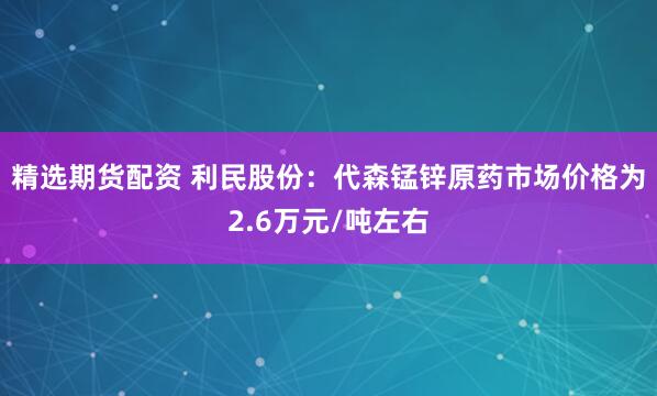 精选期货配资 利民股份：代森锰锌原药市场价格为2.6万元/吨左右