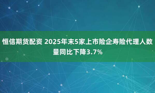 恒信期货配资 2025年末5家上市险企寿险代理人数量同比下降3.7%