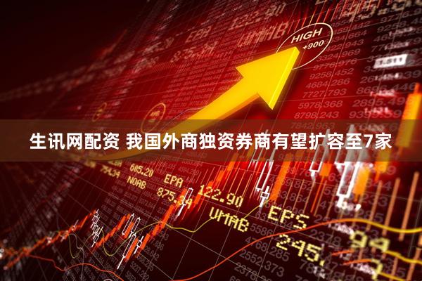 生讯网配资 我国外商独资券商有望扩容至7家