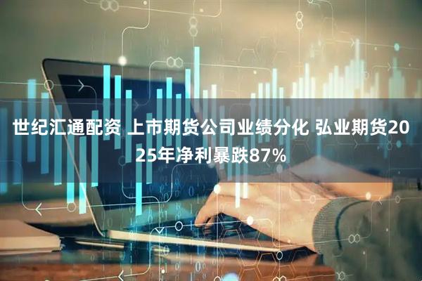世纪汇通配资 上市期货公司业绩分化 弘业期货2025年净利暴跌87%